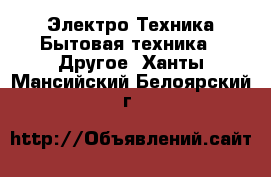 Электро-Техника Бытовая техника - Другое. Ханты-Мансийский,Белоярский г.